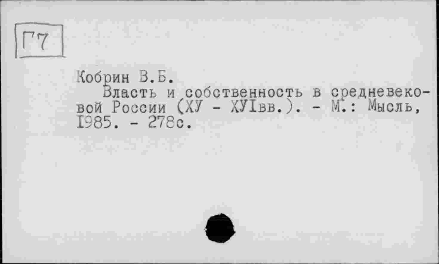 ﻿Г7
Кобрин В.Б.
Власть и собственность в средневеко вой России (ХУ - ХУІвв.). - М.: Мысль, 1985. - 278с.